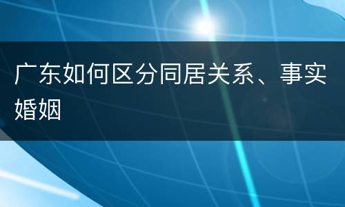 广东如何区分同居关系、事实婚姻