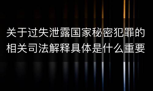 关于过失泄露国家秘密犯罪的相关司法解释具体是什么重要规定