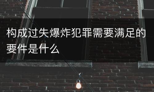 构成过失爆炸犯罪需要满足的要件是什么