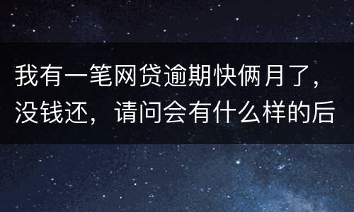 我有一笔网贷逾期快俩月了，没钱还，请问会有什么样的后果