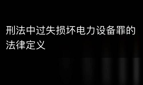 刑法中过失损坏电力设备罪的法律定义