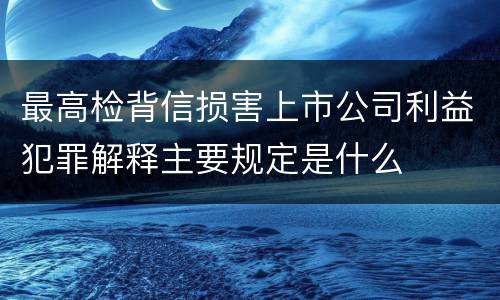 最高检背信损害上市公司利益犯罪解释主要规定是什么