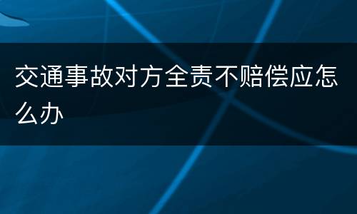 交通事故对方全责不赔偿应怎么办