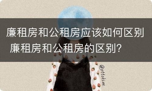 廉租房和公租房应该如何区别 廉租房和公租房的区别?