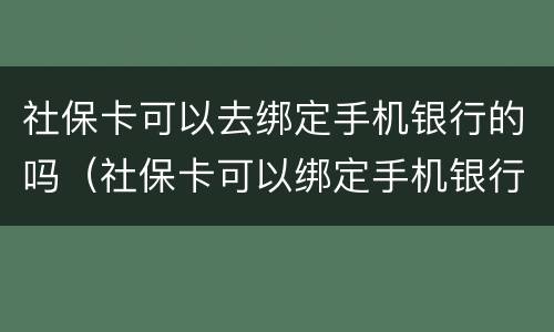 社保卡可以去绑定手机银行的吗（社保卡可以绑定手机银行吗?）