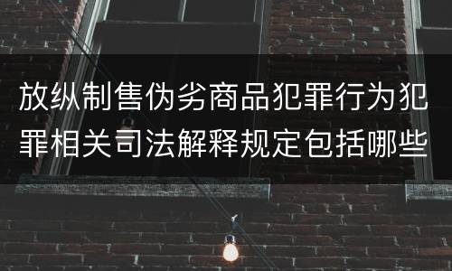 放纵制售伪劣商品犯罪行为犯罪相关司法解释规定包括哪些内容