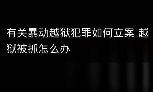 有关暴动越狱犯罪如何立案 越狱被抓怎么办