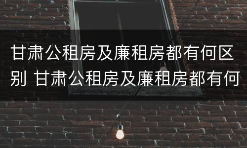 甘肃公租房及廉租房都有何区别 甘肃公租房及廉租房都有何区别呢