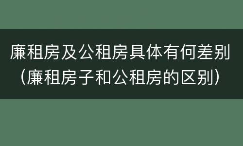 廉租房及公租房具体有何差别（廉租房子和公租房的区别）