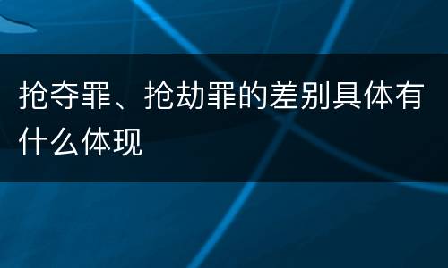 抢夺罪、抢劫罪的差别具体有什么体现