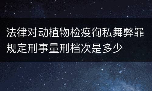 法律对动植物检疫徇私舞弊罪规定刑事量刑档次是多少