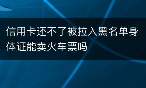 信用卡还不了被拉入黑名单身体证能卖火车票吗