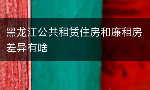 黑龙江公共租赁住房和廉租房差异有啥