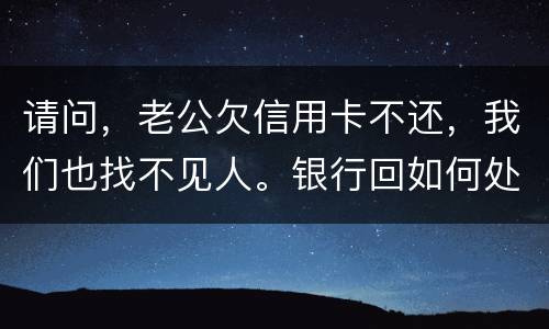 请问，老公欠信用卡不还，我们也找不见人。银行回如何处理？会影响孩子吗