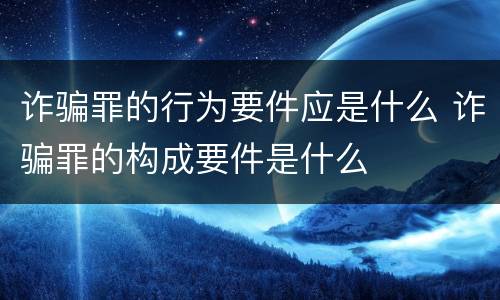 诈骗罪的行为要件应是什么 诈骗罪的构成要件是什么