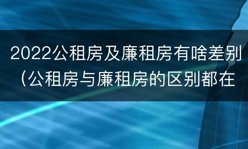 2022公租房及廉租房有啥差别（公租房与廉租房的区别都在此,别再搞错了!）