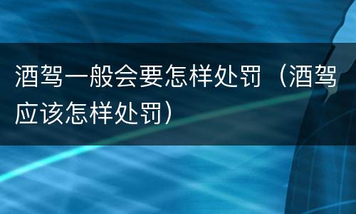 酒驾一般会要怎样处罚（酒驾应该怎样处罚）