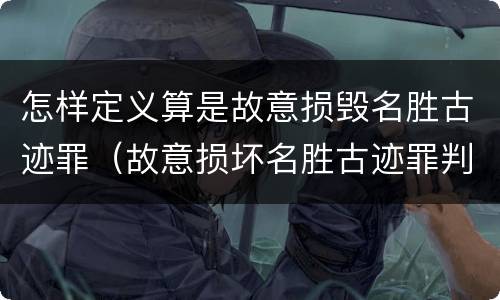 怎样定义算是故意损毁名胜古迹罪（故意损坏名胜古迹罪判刑）