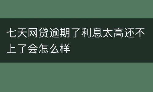 七天网贷逾期了利息太高还不上了会怎么样