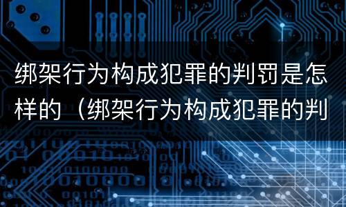 绑架行为构成犯罪的判罚是怎样的（绑架行为构成犯罪的判罚是怎样的程序）