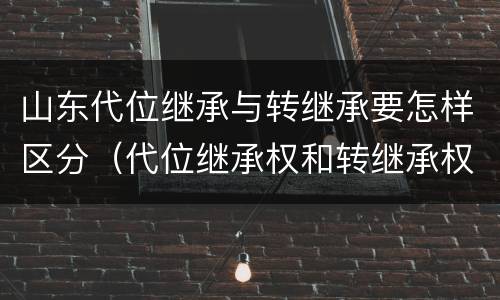 山东代位继承与转继承要怎样区分（代位继承权和转继承权）