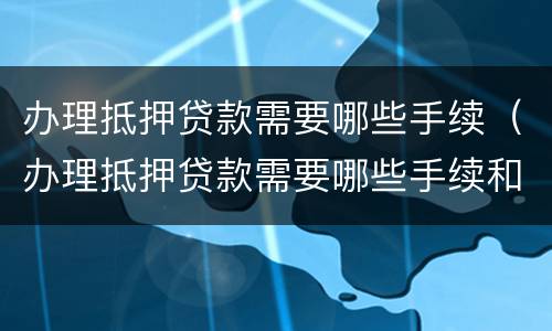 办理抵押贷款需要哪些手续（办理抵押贷款需要哪些手续和材料）