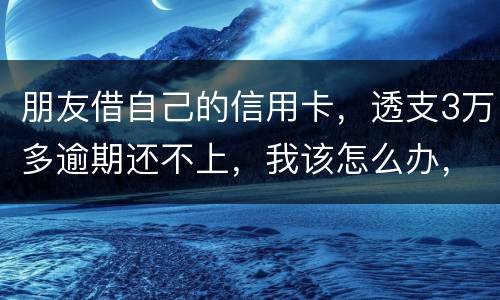 朋友借自己的信用卡，透支3万多逾期还不上，我该怎么办，给他要钱他不给