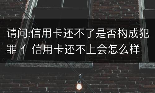 请问:信用卡还不了是否构成犯罪 亻信用卡还不上会怎么样