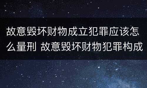 故意毁坏财物成立犯罪应该怎么量刑 故意毁坏财物犯罪构成