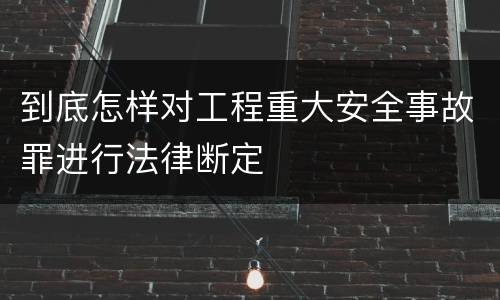 到底怎样对工程重大安全事故罪进行法律断定