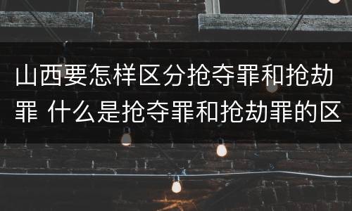 山西要怎样区分抢夺罪和抢劫罪 什么是抢夺罪和抢劫罪的区别