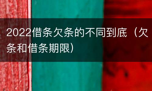 2022借条欠条的不同到底（欠条和借条期限）