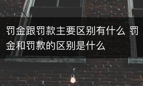 罚金跟罚款主要区别有什么 罚金和罚款的区别是什么