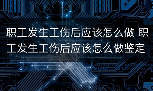 职工发生工伤后应该怎么做 职工发生工伤后应该怎么做鉴定