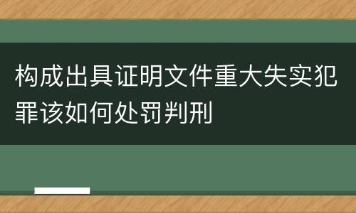 构成出具证明文件重大失实犯罪该如何处罚判刑