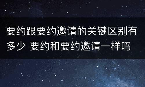 要约跟要约邀请的关键区别有多少 要约和要约邀请一样吗