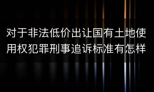 对于非法低价出让国有土地使用权犯罪刑事追诉标准有怎样的规定