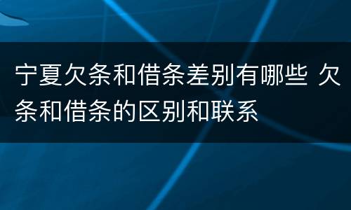 宁夏欠条和借条差别有哪些 欠条和借条的区别和联系