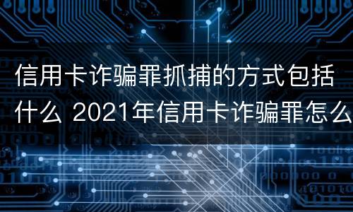 信用卡诈骗罪抓捕的方式包括什么 2021年信用卡诈骗罪怎么认定