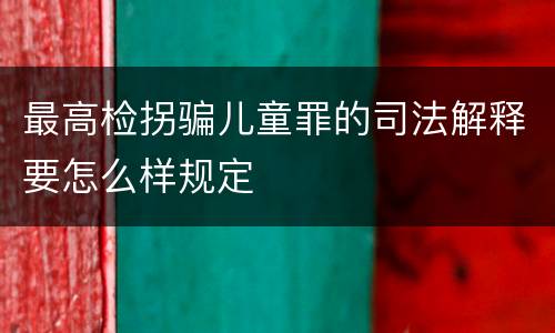 最高检拐骗儿童罪的司法解释要怎么样规定