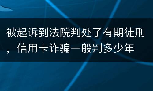 被起诉到法院判处了有期徒刑，信用卡诈骗一般判多少年