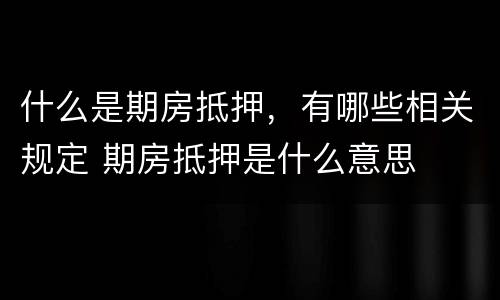 什么是期房抵押，有哪些相关规定 期房抵押是什么意思