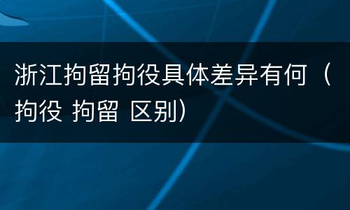 浙江拘留拘役具体差异有何（拘役 拘留 区别）