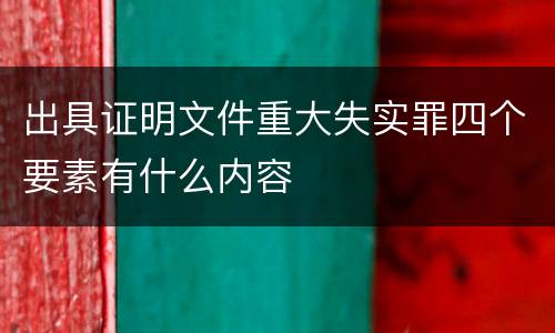 出具证明文件重大失实罪四个要素有什么内容