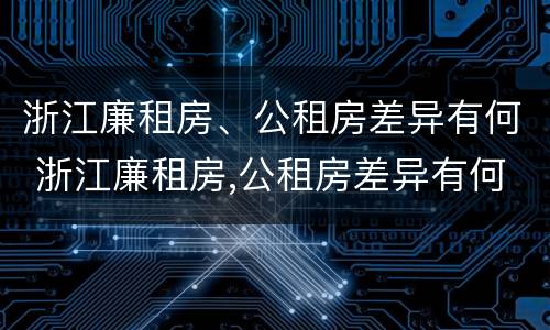 浙江廉租房、公租房差异有何 浙江廉租房,公租房差异有何区别