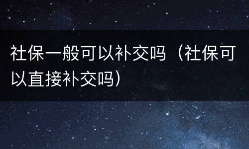 社保一般可以补交吗（社保可以直接补交吗）