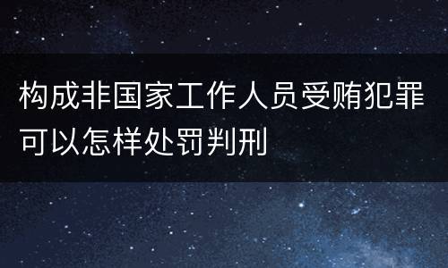 构成非国家工作人员受贿犯罪可以怎样处罚判刑