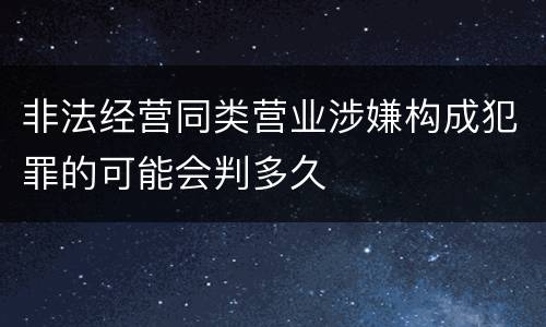 非法经营同类营业涉嫌构成犯罪的可能会判多久