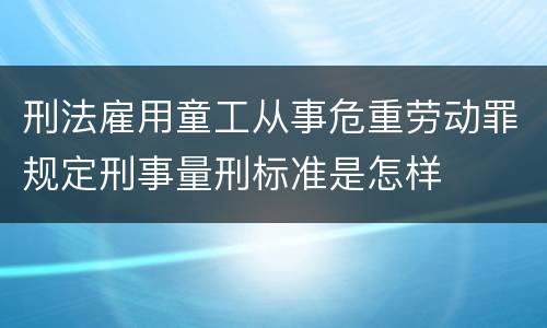 刑法雇用童工从事危重劳动罪规定刑事量刑标准是怎样