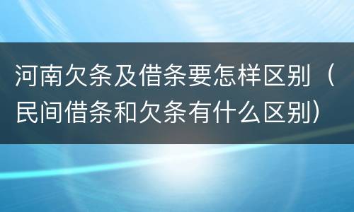 河南欠条及借条要怎样区别（民间借条和欠条有什么区别）